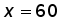 x = 60